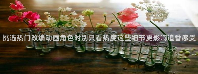 汗汗漫画在线:挑选热门改编动画角色时别只看热度这些细节更影响追番感受配图