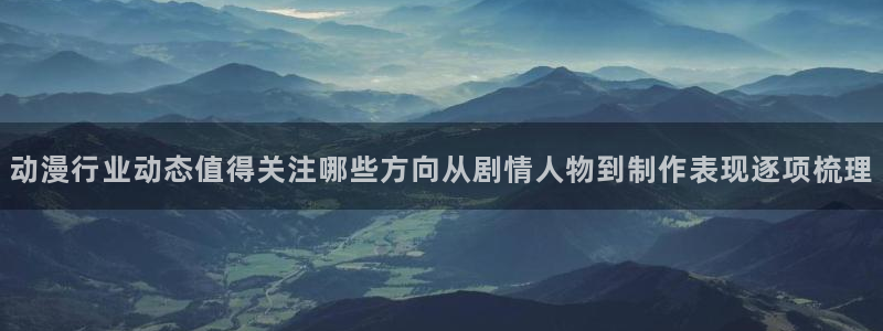 汗汗漫画中文阅读:动漫行业动态值得关注哪些方向从剧情人物到制作表现逐项梳理配图