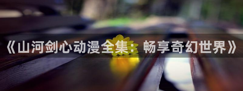 2026汗汗漫画大全:《山河剑心动漫全集:畅享奇幻世界》配图