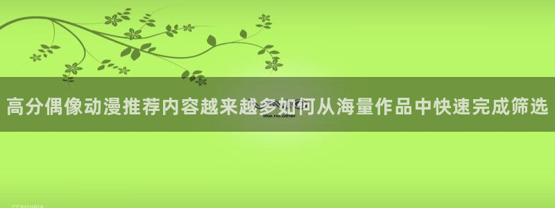 汗汗漫画最新排行:高分偶像动漫推荐内容越来越多如何从海量作品中快速完成筛选配图