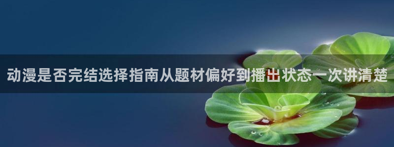 汗汗漫画在线大全:动漫是否完结选择指南从题材偏好到播出状态一次讲清楚配图
