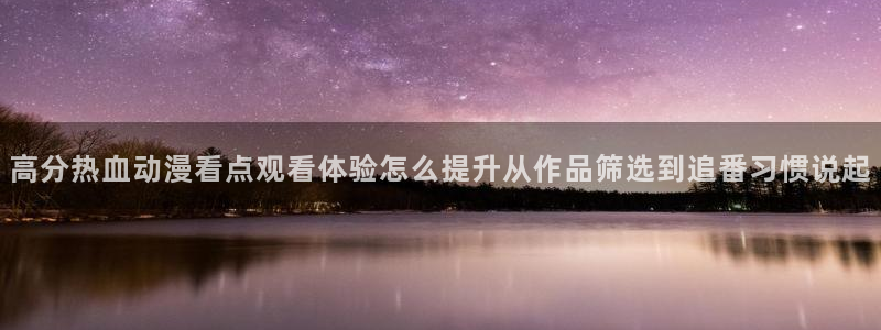汗汗漫画全集在线:高分热血动漫看点观看体验怎么提升从作品筛选到追番习惯说起配图