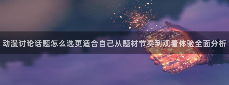 2026汗汗漫画热门：动漫讨论话题怎么选更适合自己从题材节奏到观看体验全面分析配图