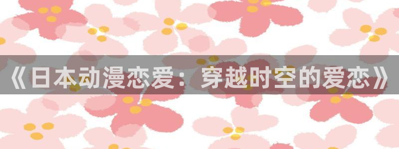 汗汗漫画手机免费阅读：《日本动漫恋爱：穿越时空的爱恋》配图